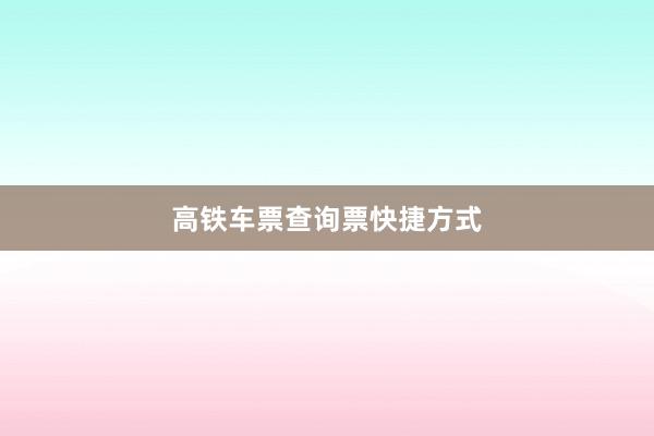 高铁车票查询票快捷方式