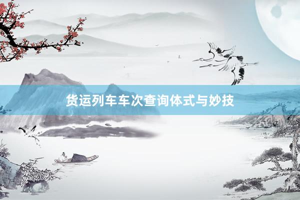 货运列车车次查询体式与妙技