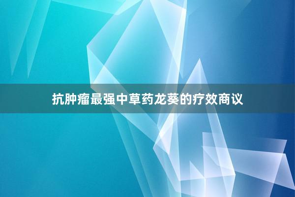 抗肿瘤最强中草药龙葵的疗效商议