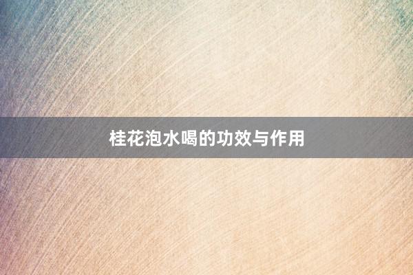 桂花泡水喝的功效与作用
