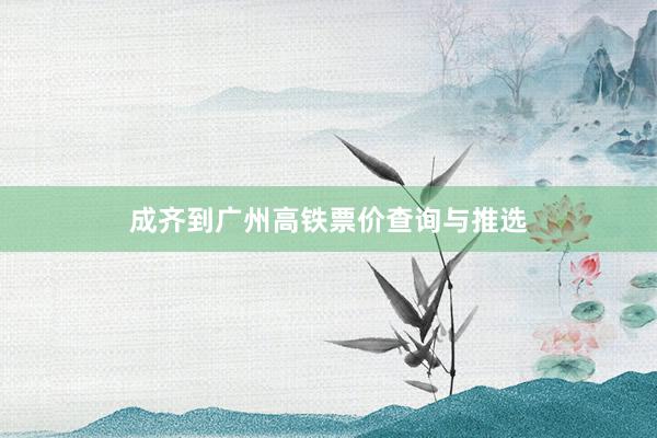 成齐到广州高铁票价查询与推选