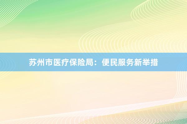 苏州市医疗保险局：便民服务新举措