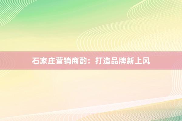 石家庄营销商酌：打造品牌新上风