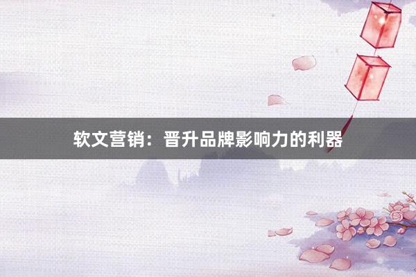 软文营销：晋升品牌影响力的利器